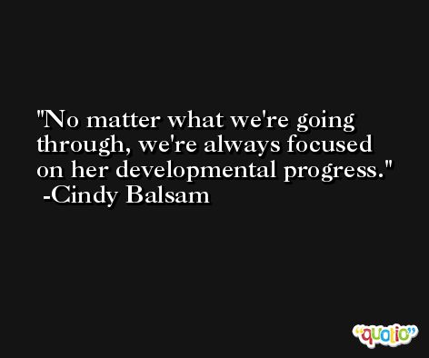 No matter what we're going through, we're always focused on her developmental progress. -Cindy Balsam