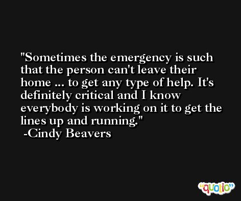 Sometimes the emergency is such that the person can't leave their home ... to get any type of help. It's definitely critical and I know everybody is working on it to get the lines up and running. -Cindy Beavers