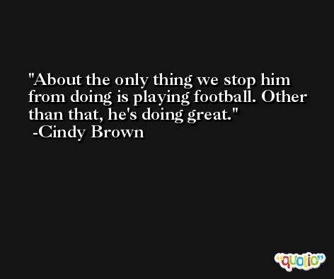 About the only thing we stop him from doing is playing football. Other than that, he's doing great. -Cindy Brown