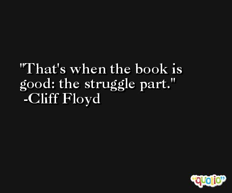That's when the book is good: the struggle part. -Cliff Floyd