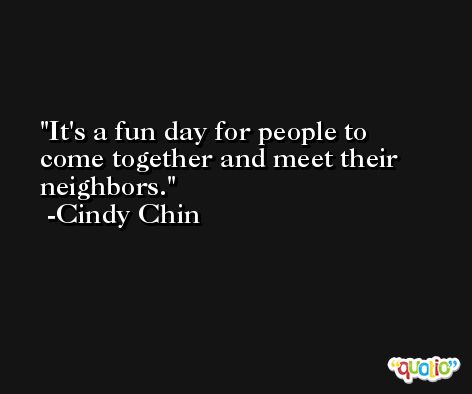 It's a fun day for people to come together and meet their neighbors. -Cindy Chin