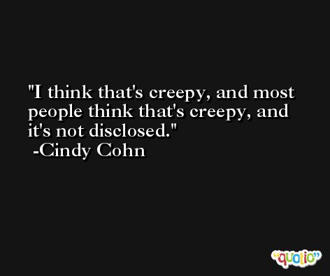 I think that's creepy, and most people think that's creepy, and it's not disclosed. -Cindy Cohn