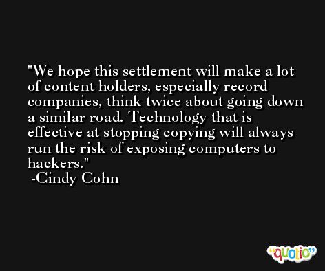 We hope this settlement will make a lot of content holders, especially record companies, think twice about going down a similar road. Technology that is effective at stopping copying will always run the risk of exposing computers to hackers. -Cindy Cohn