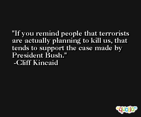 If you remind people that terrorists are actually planning to kill us, that tends to support the case made by President Bush. -Cliff Kincaid