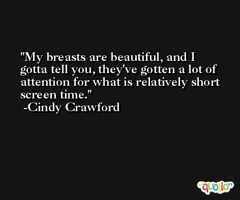 My breasts are beautiful, and I gotta tell you, they've gotten a lot of attention for what is relatively short screen time. -Cindy Crawford