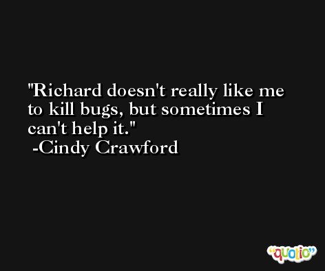 Richard doesn't really like me to kill bugs, but sometimes I can't help it. -Cindy Crawford