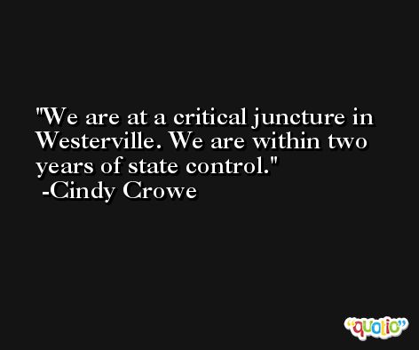 We are at a critical juncture in Westerville. We are within two years of state control. -Cindy Crowe