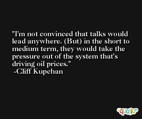 I'm not convinced that talks would lead anywhere. (But) in the short to medium term, they would take the pressure out of the system that's driving oil prices. -Cliff Kupchan