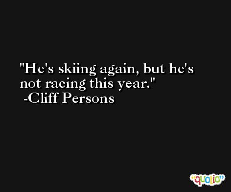 He's skiing again, but he's not racing this year. -Cliff Persons