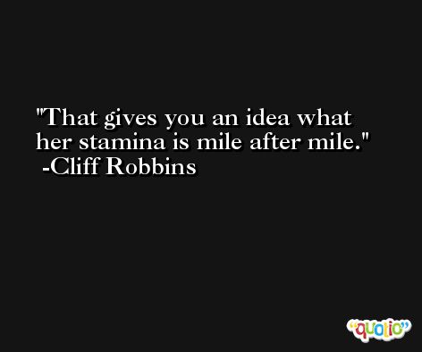 That gives you an idea what her stamina is mile after mile. -Cliff Robbins