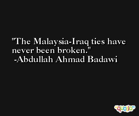 The Malaysia-Iraq ties have never been broken. -Abdullah Ahmad Badawi
