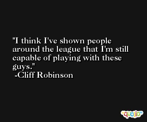 I think I've shown people around the league that I'm still capable of playing with these guys. -Cliff Robinson