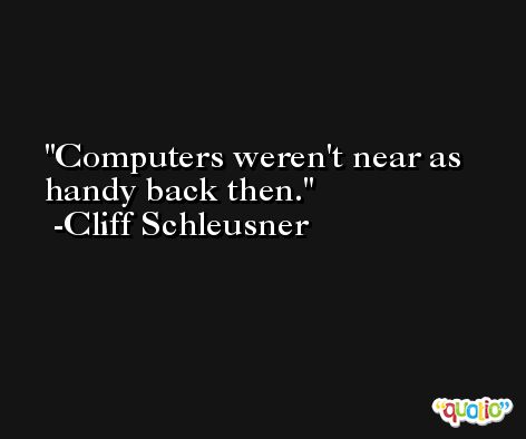 Computers weren't near as handy back then. -Cliff Schleusner