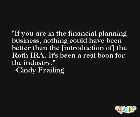 If you are in the financial planning business, nothing could have been better than the [introduction of] the Roth IRA. It's been a real boon for the industry. -Cindy Frailing