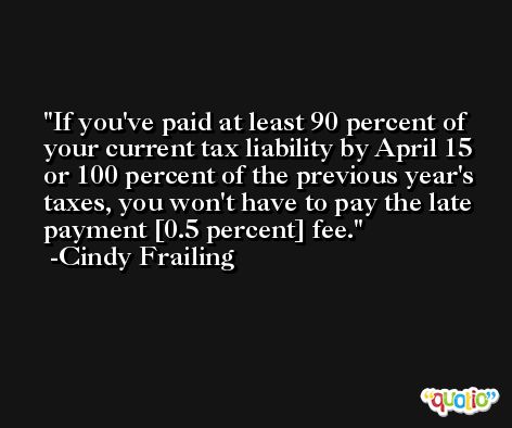 If you've paid at least 90 percent of your current tax liability by April 15 or 100 percent of the previous year's taxes, you won't have to pay the late payment [0.5 percent] fee. -Cindy Frailing