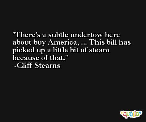 There's a subtle undertow here about buy America, ... This bill has picked up a little bit of steam because of that. -Cliff Stearns