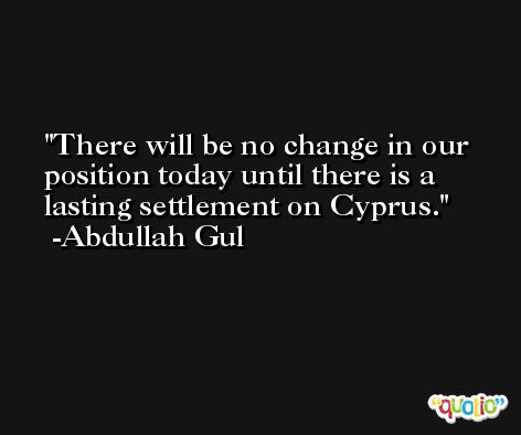 There will be no change in our position today until there is a lasting settlement on Cyprus. -Abdullah Gul