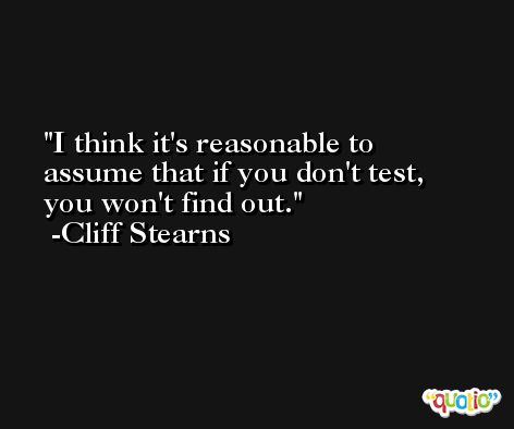 I think it's reasonable to assume that if you don't test, you won't find out. -Cliff Stearns