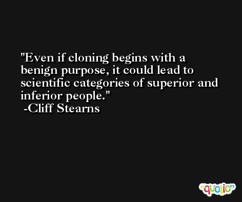 Even if cloning begins with a benign purpose, it could lead to scientific categories of superior and inferior people. -Cliff Stearns