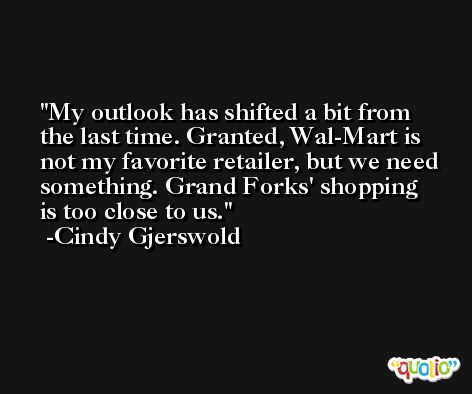 My outlook has shifted a bit from the last time. Granted, Wal-Mart is not my favorite retailer, but we need something. Grand Forks' shopping is too close to us. -Cindy Gjerswold