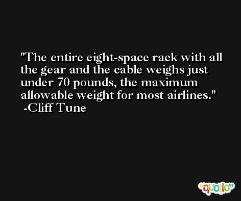 The entire eight-space rack with all the gear and the cable weighs just under 70 pounds, the maximum allowable weight for most airlines. -Cliff Tune