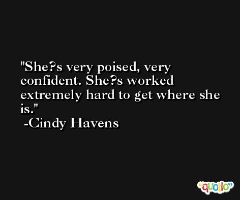 She?s very poised, very confident. She?s worked extremely hard to get where she is. -Cindy Havens