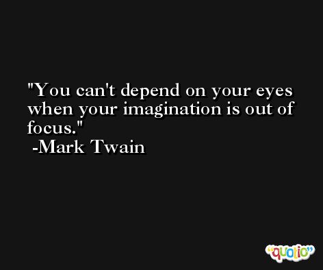 You can't depend on your eyes when your imagination is out of focus. -Mark Twain