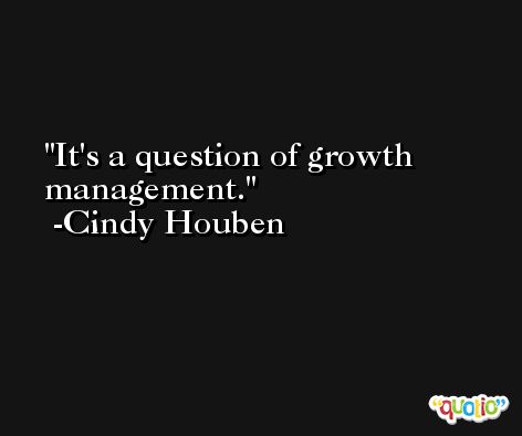 It's a question of growth management. -Cindy Houben