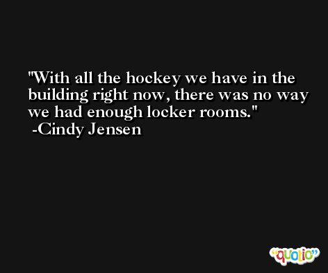 With all the hockey we have in the building right now, there was no way we had enough locker rooms. -Cindy Jensen