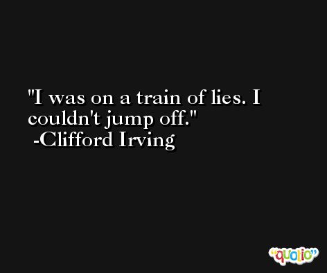 I was on a train of lies. I couldn't jump off. -Clifford Irving