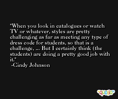 When you look in catalogues or watch TV or whatever, styles are pretty challenging as far as meeting any type of dress code for students, so that is a challenge, ... But I certainly think (the students) are doing a pretty good job with it. -Cindy Johnson