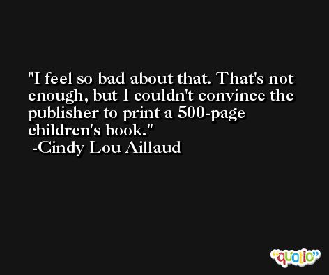 I feel so bad about that. That's not enough, but I couldn't convince the publisher to print a 500-page children's book. -Cindy Lou Aillaud
