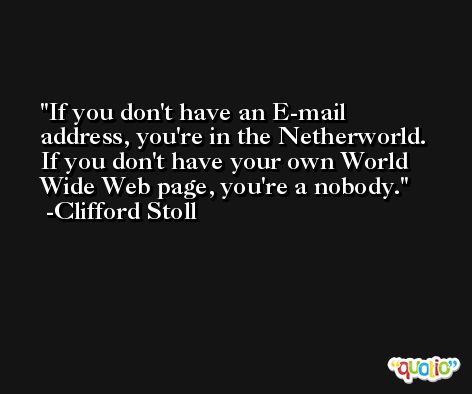 If you don't have an E-mail address, you're in the Netherworld. If you don't have your own World Wide Web page, you're a nobody. -Clifford Stoll