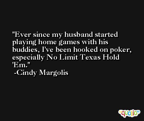 Ever since my husband started playing home games with his buddies, I've been hooked on poker, especially No Limit Texas Hold 'Em. -Cindy Margolis