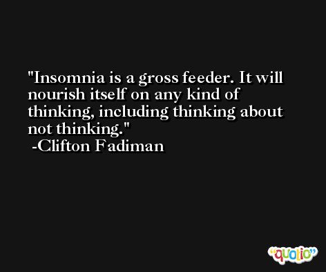 Insomnia is a gross feeder. It will nourish itself on any kind of thinking, including thinking about not thinking. -Clifton Fadiman
