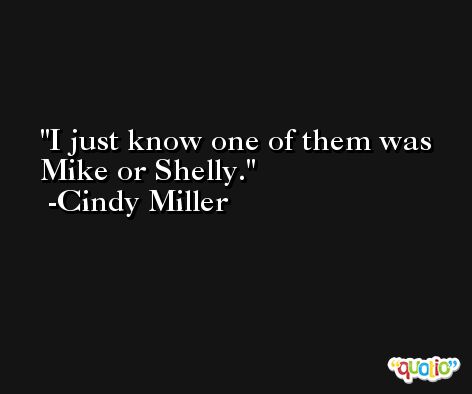 I just know one of them was Mike or Shelly. -Cindy Miller