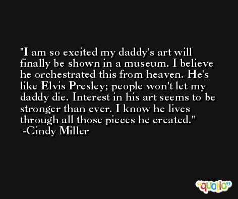 I am so excited my daddy's art will finally be shown in a museum. I believe he orchestrated this from heaven. He's like Elvis Presley; people won't let my daddy die. Interest in his art seems to be stronger than ever. I know he lives through all those pieces he created. -Cindy Miller