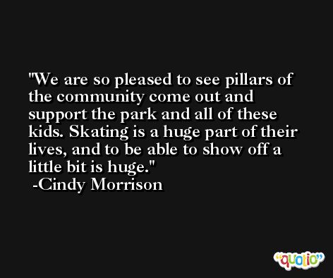 We are so pleased to see pillars of the community come out and support the park and all of these kids. Skating is a huge part of their lives, and to be able to show off a little bit is huge. -Cindy Morrison