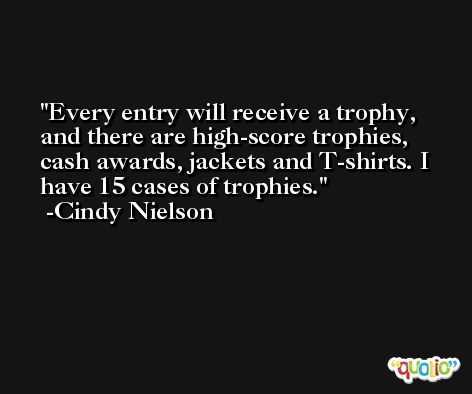 Every entry will receive a trophy, and there are high-score trophies, cash awards, jackets and T-shirts. I have 15 cases of trophies. -Cindy Nielson