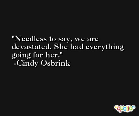 Needless to say, we are devastated. She had everything going for her. -Cindy Osbrink