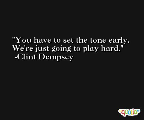 You have to set the tone early. We're just going to play hard. -Clint Dempsey