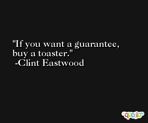 If you want a guarantee, buy a toaster. -Clint Eastwood