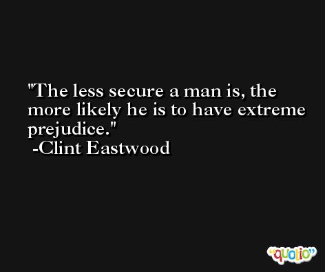 The less secure a man is, the more likely he is to have extreme prejudice. -Clint Eastwood