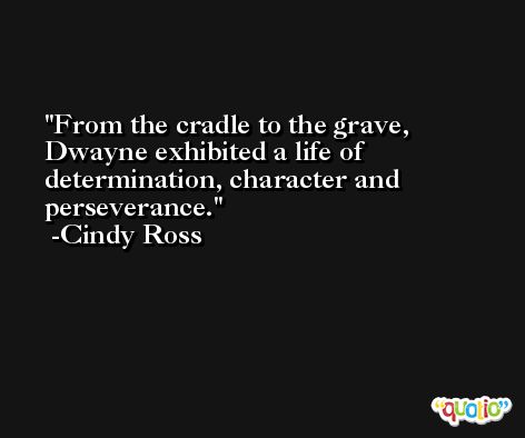 From the cradle to the grave, Dwayne exhibited a life of determination, character and perseverance. -Cindy Ross