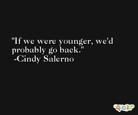 If we were younger, we'd probably go back. -Cindy Salerno