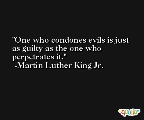 One who condones evils is just as guilty as the one who perpetrates it. -Martin Luther King Jr.