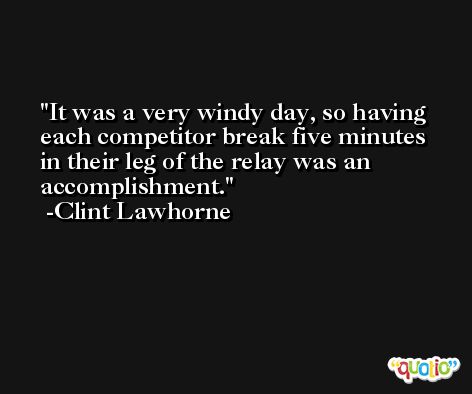It was a very windy day, so having each competitor break five minutes in their leg of the relay was an accomplishment. -Clint Lawhorne