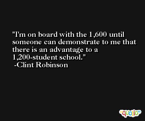 I'm on board with the 1,600 until someone can demonstrate to me that there is an advantage to a 1,200-student school. -Clint Robinson