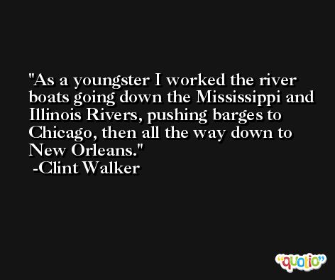 As a youngster I worked the river boats going down the Mississippi and Illinois Rivers, pushing barges to Chicago, then all the way down to New Orleans. -Clint Walker