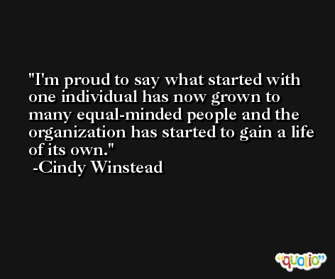 I'm proud to say what started with one individual has now grown to many equal-minded people and the organization has started to gain a life of its own. -Cindy Winstead